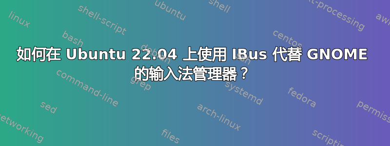 如何在 Ubuntu 22.04 上使用 IBus 代替 GNOME 的输入法管理器？