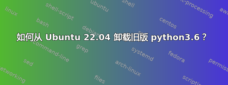 如何从 Ubuntu 22.04 卸载旧版 python3.6？