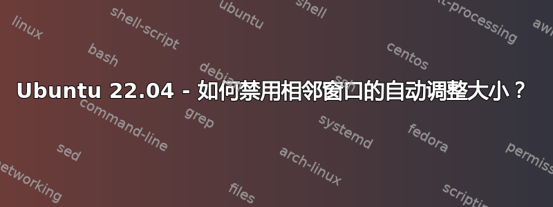 Ubuntu 22.04 - 如何禁用相邻窗口的自动调整大小？