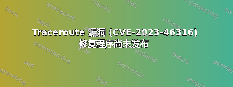 Traceroute 漏洞 (CVE-2023-46316) 修复程序尚未发布 