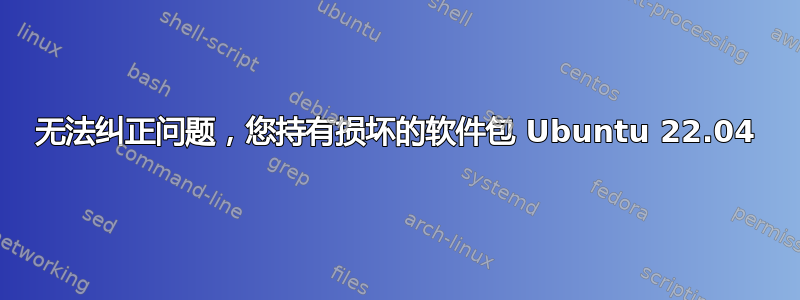 无法纠正问题，您持有损坏的软件包 Ubuntu 22.04