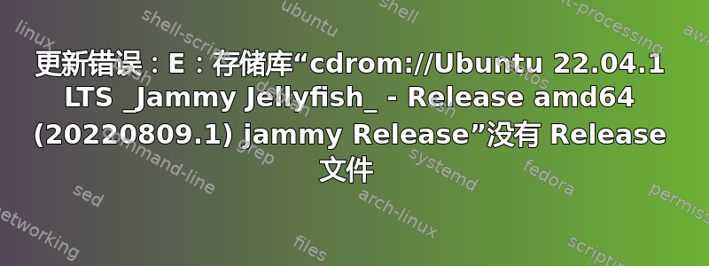 更新错误：E：存储库“cdrom://Ubuntu 22.04.1 LTS _Jammy Jellyfish_ - Release amd64 (20220809.1) jammy Release”没有 Release 文件 