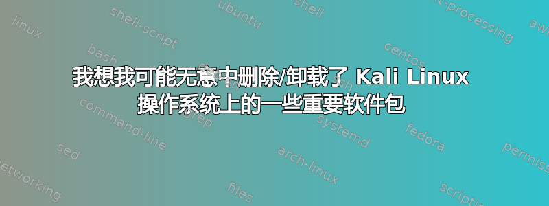 我想我可能无意中删除/卸载了 Kali Linux 操作系统上的一些重要软件包