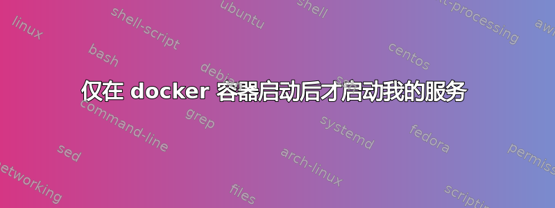 仅在 docker 容器启动后才启动我的服务