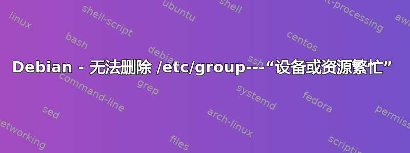 Debian - 无法删除 /etc/group---“设备或资源繁忙”