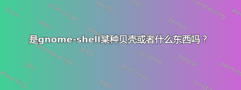 是gnome-shell某种贝壳或者什么东西吗？