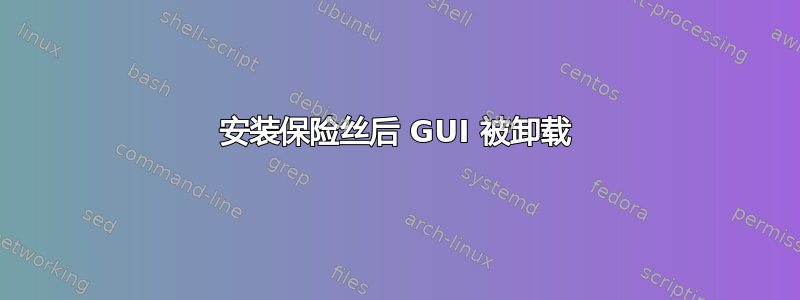 安装保险丝后 GUI 被卸载