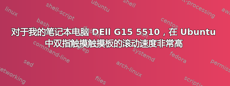 对于我的笔记本电脑 DEll G15 5510，在 Ubuntu 中双指触摸触摸板的滚动速度非常高