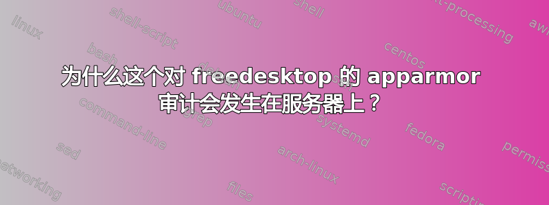 为什么这个对 freedesktop 的 apparmor 审计会发生在服务器上？