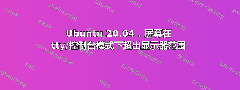 Ubuntu 20.04 . 屏幕在 tty/控制台模式下超出显示器范围