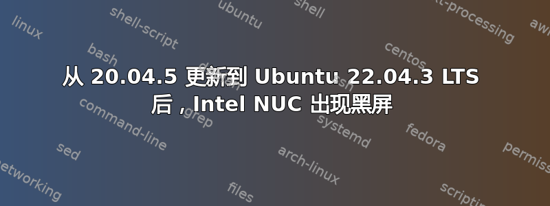 从 20.04.5 更新到 Ubuntu 22.04.3 LTS 后，Intel NUC 出现黑屏