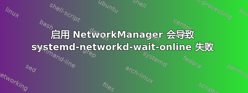 启用 NetworkManager 会导致 systemd-networkd-wait-online 失败