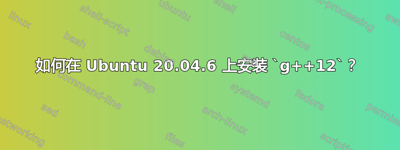 如何在 Ubuntu 20.04.6 上安装 `g++12`？