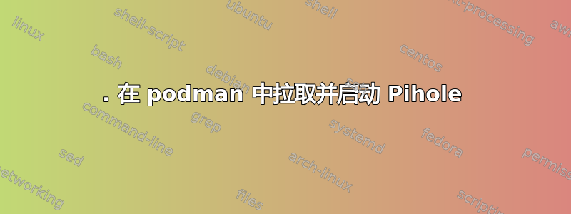 1. 在 podman 中拉取并启动 Pihole