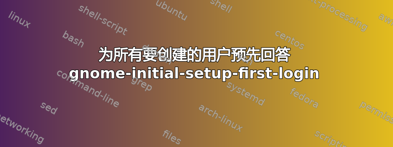 为所有要创建的用户预先回答 gnome-initial-setup-first-login