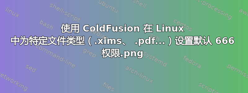 使用 ColdFusion 在 Linux 中为特定文件类型（.xlms、.png .pdf...）设置默认 666 权限