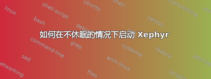 如何在不休眠的情况下启动 Xephyr