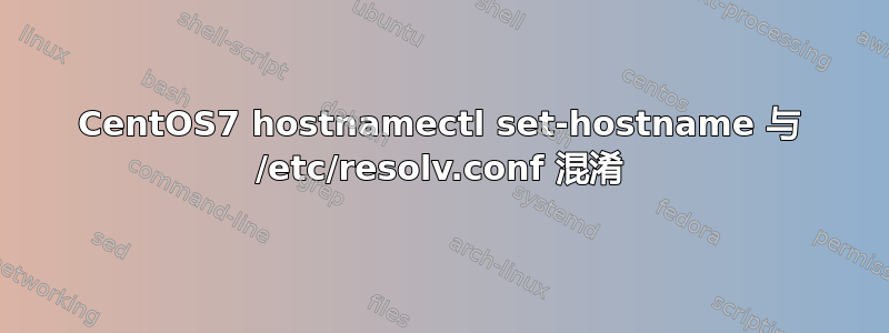 CentOS7 hostnamectl set-hostname 与 /etc/resolv.conf 混淆