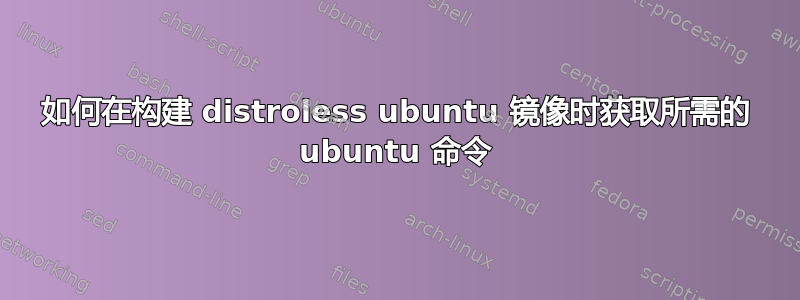 如何在构建 distroless ubuntu 镜像时获取所需的 ubuntu 命令