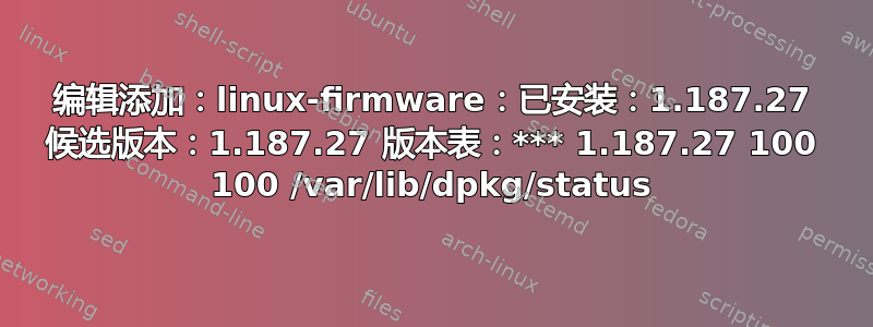 编辑添加：linux-firmware：已安装：1.187.27 候选版本：1.187.27 版本表：*** 1.187.27 100 100 /var/lib/dpkg/status