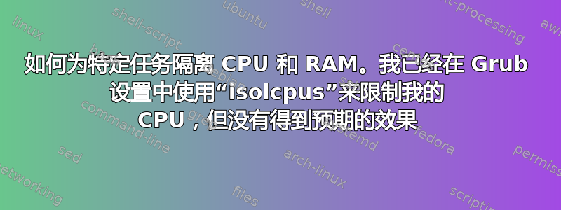 如何为特定任务隔离 CPU 和 RAM。我已经在 Grub 设置中使用“isolcpus”来限制我的 CPU，但没有得到预期的效果