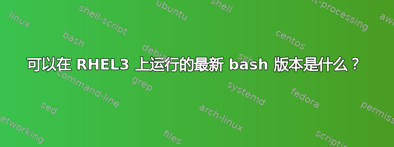 可以在 RHEL3 上运行的最新 bash 版本是什么？