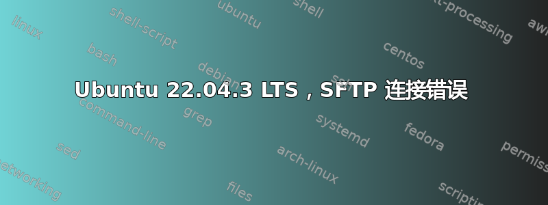 Ubuntu 22.04.3 LTS，SFTP 连接错误