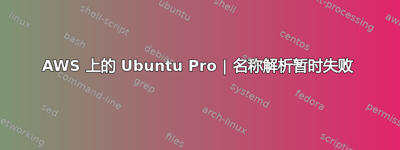 AWS 上的 Ubuntu Pro | 名称解析暂时失败