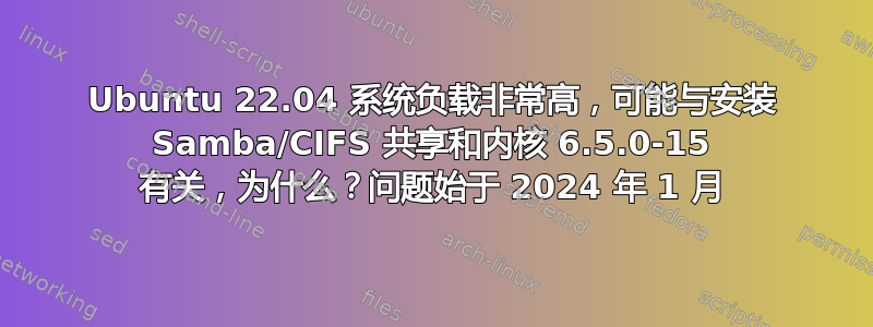 Ubuntu 22.04 系统负载非常高，可能与安装 Samba/CIFS 共享和内核 6.5.0-15 有关，为什么？问题始于 2024 年 1 月