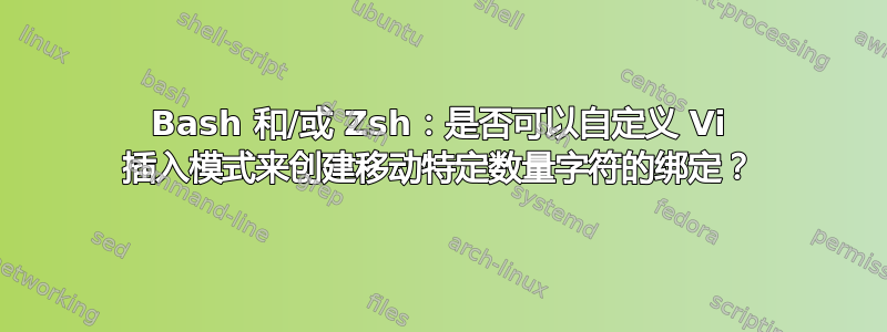 Bash 和/或 Zsh：是否可以自定义 Vi 插入模式来创建移动特定数量字符的绑定？