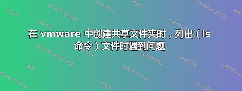在 vmware 中创建共享文件夹时，列出（ls 命令）文件时遇到问题