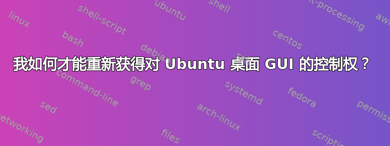 我如何才能重新获得对 Ubuntu 桌面 GUI 的控制权？