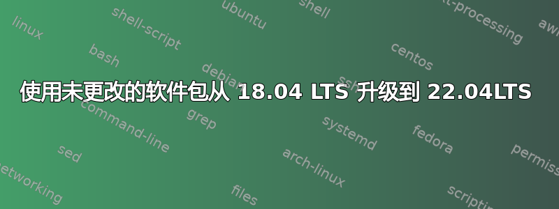 使用未更改的软件包从 18.04 LTS 升级到 22.04LTS