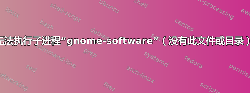 无法执行子进程“gnome-software”（没有此文件或目录）