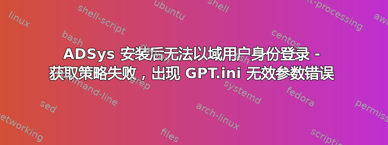 ADSys 安装后无法以域用户身份登录 - 获取策略失败，出现 GPT.ini 无效参数错误