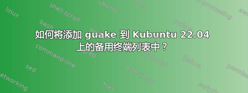 如何将添加 guake 到 Kubuntu 22.04 上的备用终端列表中？