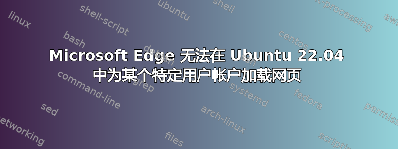 Microsoft Edge 无法在 Ubuntu 22.04 中为某个特定用户帐户加载网页