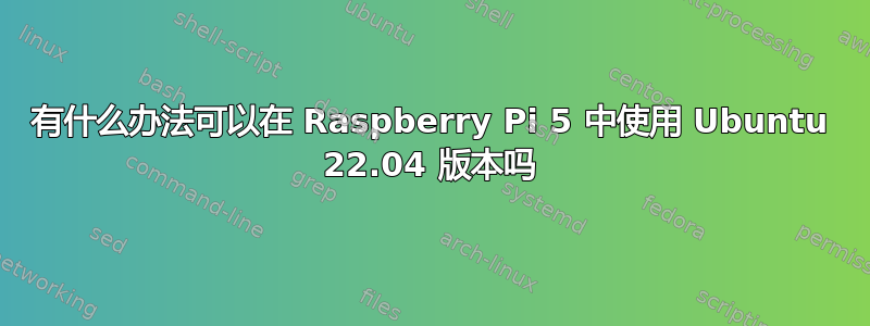 有什么办法可以在 Raspberry Pi 5 中使用 Ubuntu 22.04 版本吗