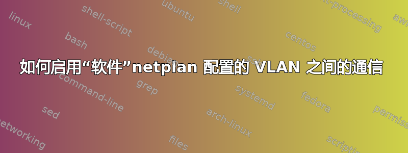 如何启用“软件”netplan 配置的 VLAN 之间的通信