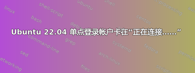 Ubuntu 22.04 单点登录帐户卡在“正在连接……”