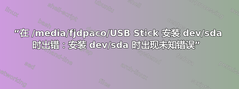 “在 /media/fjdpaco/USB Stick 安装 dev/sda 时出错：安装 dev/sda 时出现未知错误” 