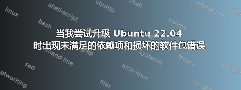 当我尝试升级 Ubuntu 22.04 时出现未满足的依赖项和损坏的软件包错误