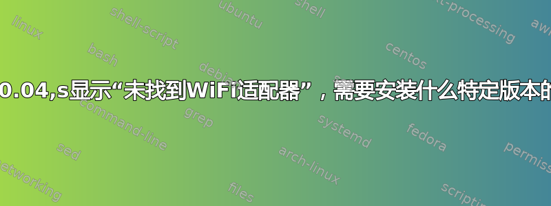 ubuntu20.04,s显示“未找到WiFi适配器”，需要安装什么特定版本的驱动程序