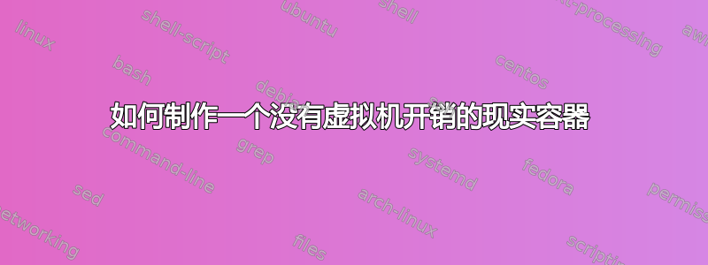 如何制作一个没有虚拟机开销的现实容器