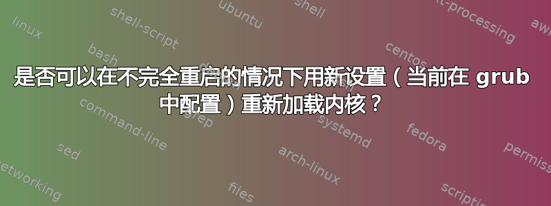 是否可以在不完全重启的情况下用新设置（当前在 grub 中配置）重新加载内核？