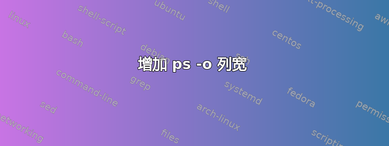 增加 ps -o 列宽