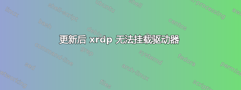 更新后 xrdp 无法挂载驱动器