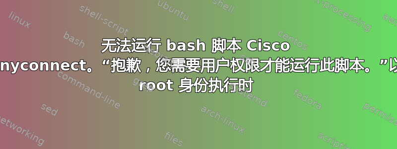 无法运行 bash 脚本 Cisco Anyconnect。“抱歉，您需要用户权限才能运行此脚本。”以 root 身份执行时