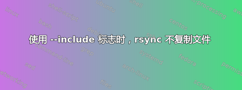 使用 --include 标志时，rsync 不复制文件