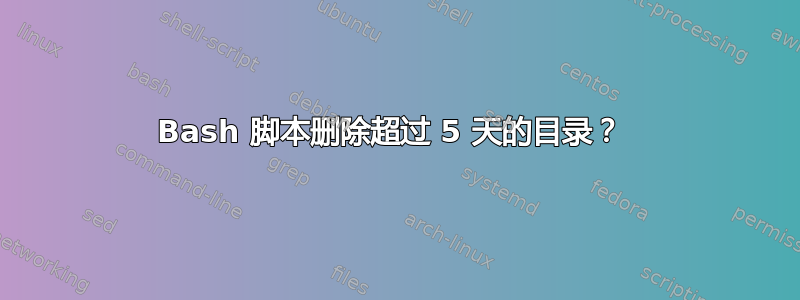 Bash 脚本删除超过 5 天的目录？ 